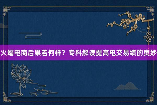 火蝠电商后果若何样？专科解读提高电交易绩的奥妙